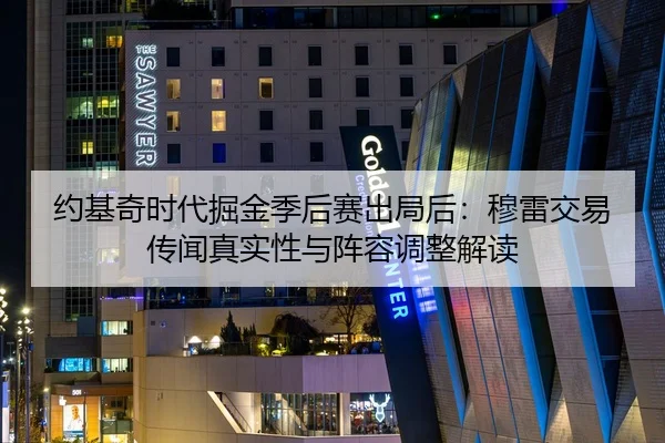 约基奇时代掘金季后赛出局后：穆雷交易传闻真实性与阵容调整解读