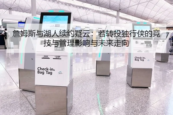 詹姆斯与湖人续约疑云：若转投独行侠的竞技与管理影响与未来走向