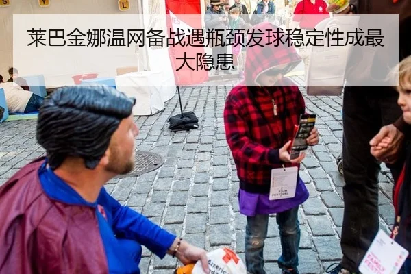 莱巴金娜温网备战遇瓶颈发球稳定性成最大隐患