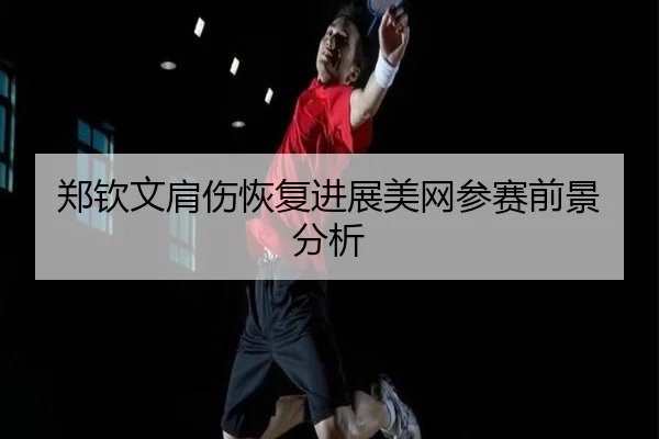 郑钦文肩伤恢复进展美网参赛前景分析