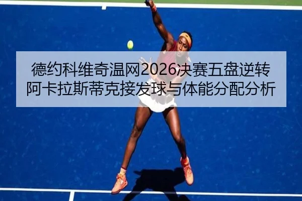 德约科维奇温网2026决赛五盘逆转阿卡拉斯蒂克接发球与体能分配分析