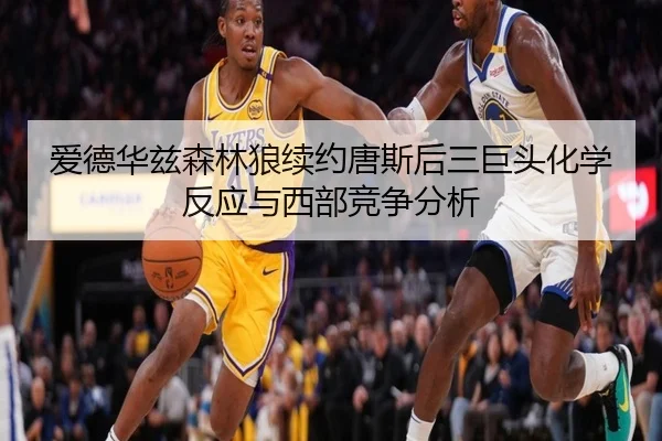 爱德华兹森林狼续约唐斯后三巨头化学反应与西部竞争分析