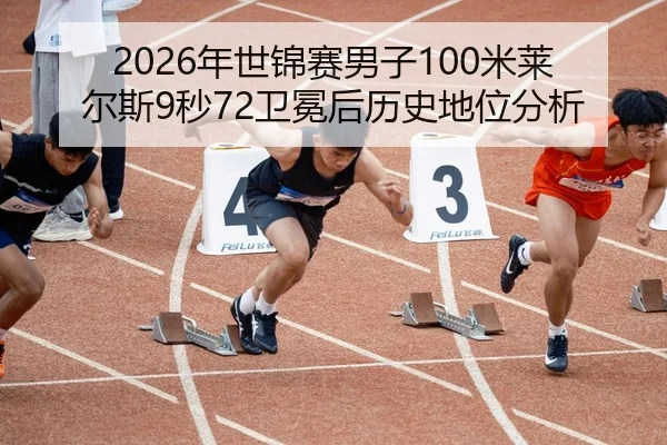 2026年世锦赛男子100米莱尔斯9秒72卫冕后历史地位分析