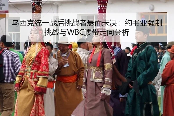 乌西克统一战后挑战者悬而未决：约书亚强制挑战与WBC腰带走向分析