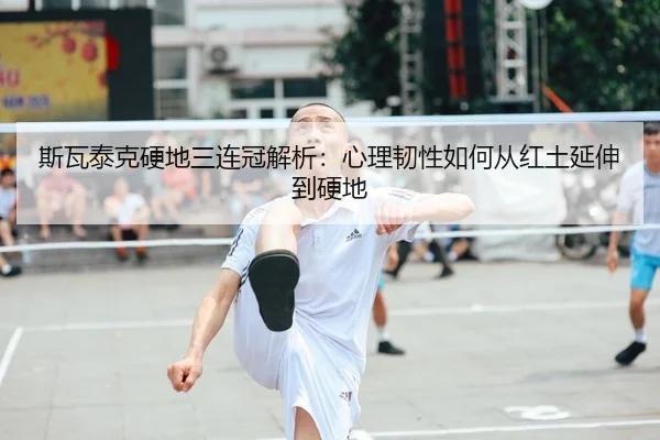 斯瓦泰克硬地三连冠解析：心理韧性如何从红土延伸到硬地